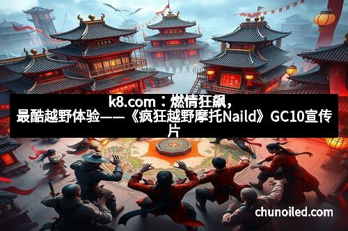 k8.com：燃情狂飙，最酷越野体验——《疯狂越野摩托Naild》GC10宣传片深度解析